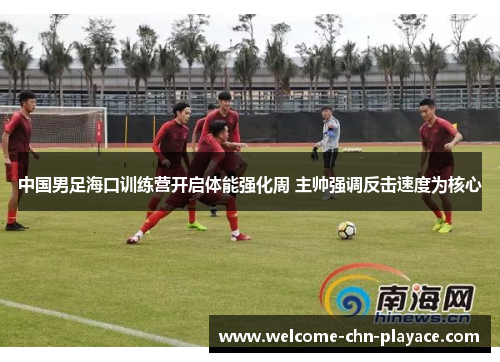 中国男足海口训练营开启体能强化周 主帅强调反击速度为核心