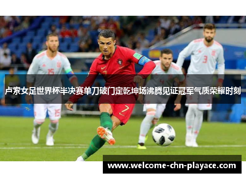 卢索女足世界杯半决赛单刀破门定乾坤场沸腾见证冠军气质荣耀时刻