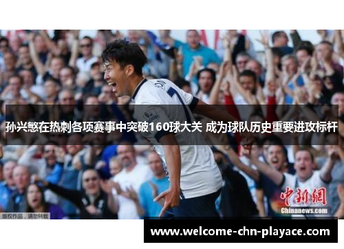 孙兴慜在热刺各项赛事中突破160球大关 成为球队历史重要进攻标杆