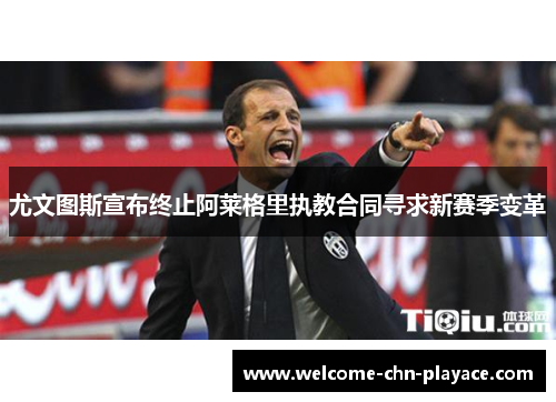尤文图斯宣布终止阿莱格里执教合同寻求新赛季变革
