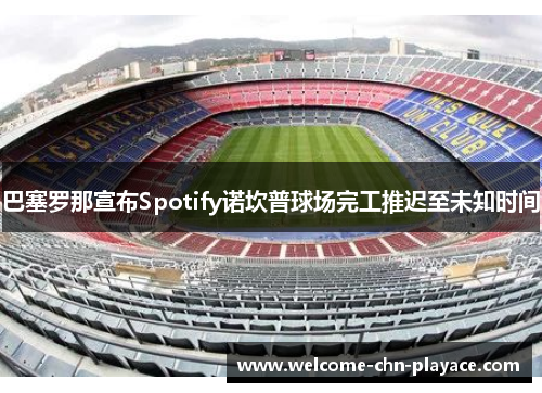 巴塞罗那宣布Spotify诺坎普球场完工推迟至未知时间