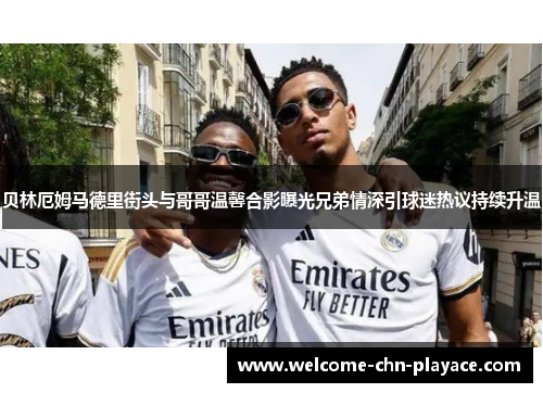 贝林厄姆马德里街头与哥哥温馨合影曝光兄弟情深引球迷热议持续升温