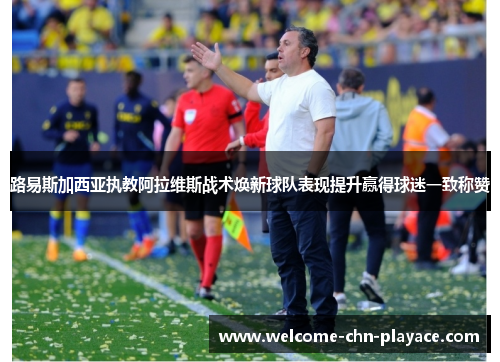 路易斯加西亚执教阿拉维斯战术焕新球队表现提升赢得球迷一致称赞