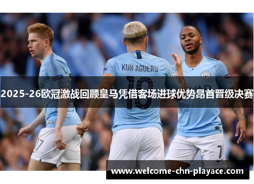 2025-26欧冠激战回顾皇马凭借客场进球优势昂首晋级决赛