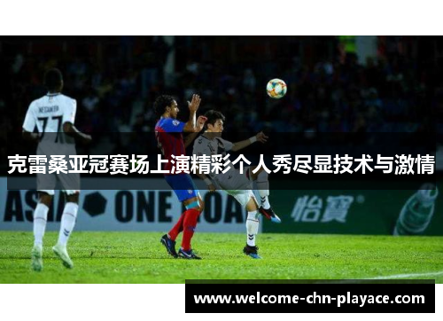 克雷桑亚冠赛场上演精彩个人秀尽显技术与激情