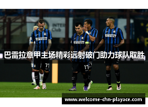 巴雷拉意甲主场精彩远射破门助力球队取胜