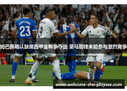 姆巴佩确认缺席西甲金靴争夺战 皇马前锋未能参与激烈竞争