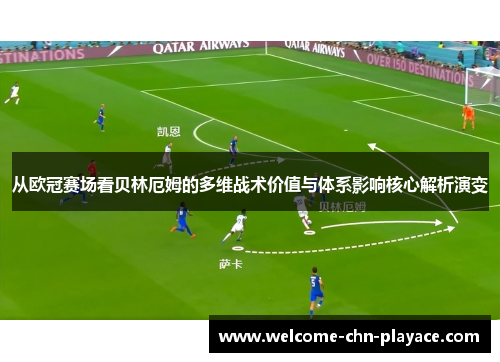 从欧冠赛场看贝林厄姆的多维战术价值与体系影响核心解析演变