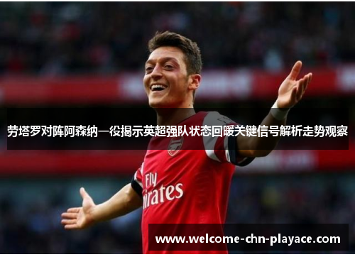 劳塔罗对阵阿森纳一役揭示英超强队状态回暖关键信号解析走势观察