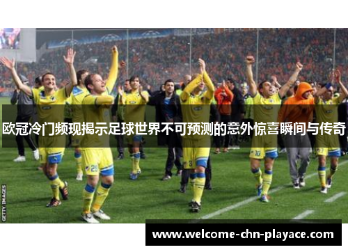 欧冠冷门频现揭示足球世界不可预测的意外惊喜瞬间与传奇