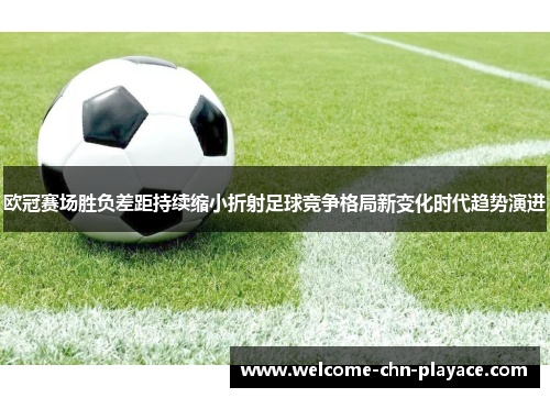 欧冠赛场胜负差距持续缩小折射足球竞争格局新变化时代趋势演进 欧冠赛场胜负差距持续缩小折射足球竞争格局新变化时代趋势演进