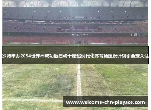 沙特申办2034世界杯成功后启动十座超现代化体育场建设计划引全球关注