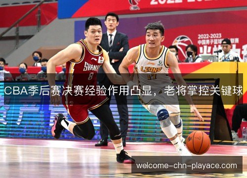 CBA季后赛决赛经验作用凸显，老将掌控关键球